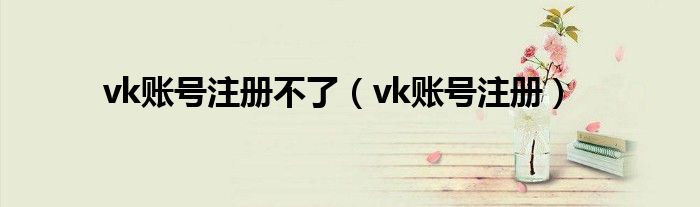 vk账号注册不了（vk账号注册）