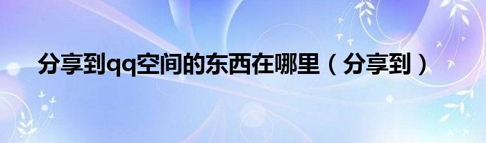 分享到qq空间的东西在哪里（分享到）