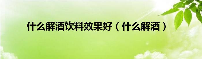 什么解酒饮料效果好（什么解酒）