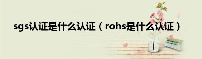 sgs认证是什么认证（rohs是什么认证）