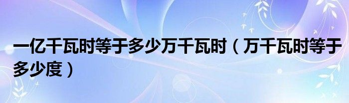 一亿千瓦时等于多少万千瓦时（万千瓦时等于多少度）