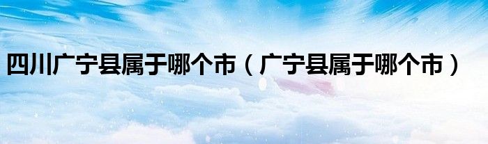 四川广宁县属于哪个市（广宁县属于哪个市）