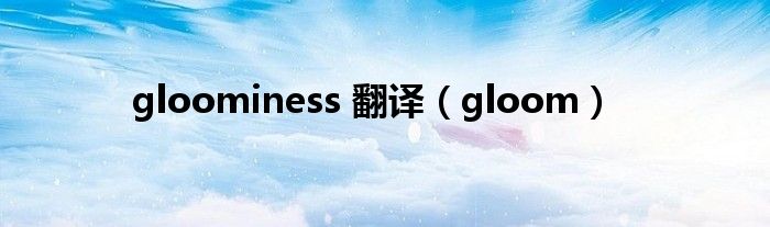 gloominess 翻译（gloom）