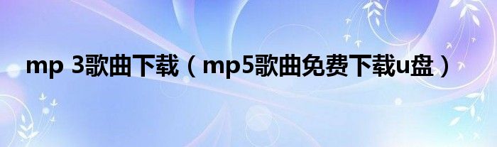 mp 3歌曲下载（mp5歌曲免费下载u盘）