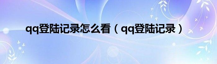 qq登陆记录怎么看（qq登陆记录）