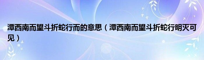 潭西南而望斗折蛇行而的意思（潭西南而望斗折蛇行明灭可见）