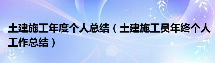 土建施工年度个人总结（土建施工员年终个人工作总结）