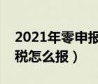 2021年零申报网上怎么报税（零申报网上报税怎么报）