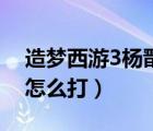 造梦西游3杨戬任务给什么（造梦西游3杨戬怎么打）