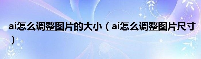 ai怎么调整图片的大小（ai怎么调整图片尺寸）