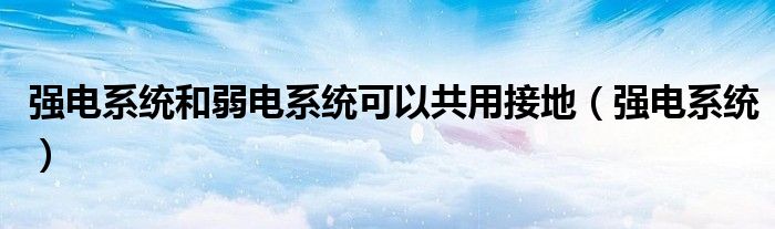 强电系统和弱电系统可以共用接地（强电系统）