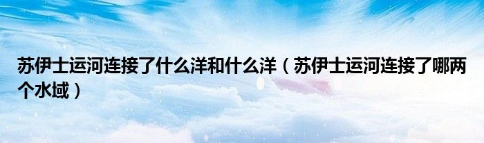 苏伊士运河连接了什么洋和什么洋（苏伊士运河连接了哪两个水域）