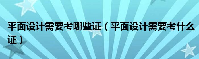 平面设计需要考哪些证（平面设计需要考什么证）