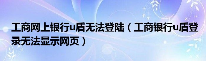 工商网上银行u盾无法登陆（工商银行u盾登录无法显示网页）