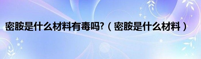 密胺是什么材料有毒吗?（密胺是什么材料）