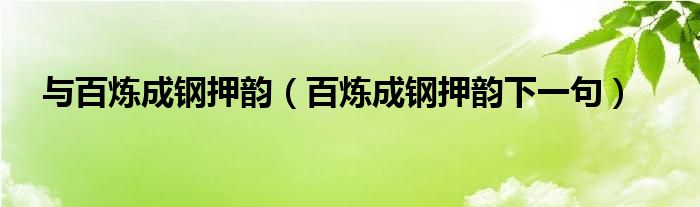 与百炼成钢押韵（百炼成钢押韵下一句）