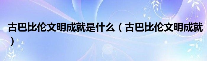 古巴比伦文明成就是什么（古巴比伦文明成就）