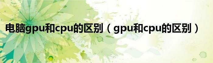 电脑gpu和cpu的区别（gpu和cpu的区别）