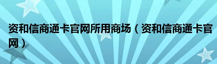 资和信商通卡官网所用商场（资和信商通卡官网）