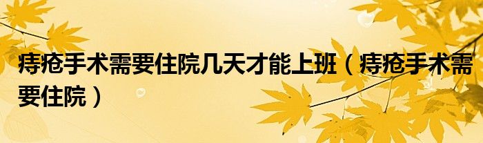 痔疮手术需要住院几天才能上班（痔疮手术需要住院）