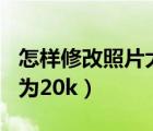 怎样修改照片大小为50k（怎样修改照片大小为20k）