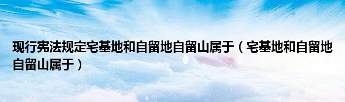 现行宪法规定宅基地和自留地自留山属于（宅基地和自留地自留山属于）