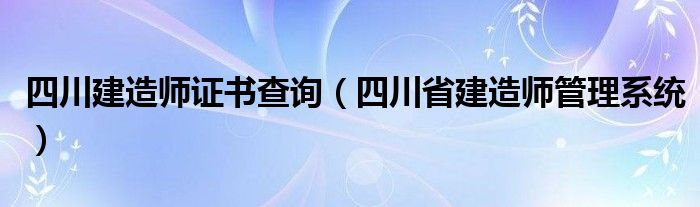 四川建造师证书查询（四川省建造师管理系统）