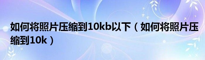 如何将照片压缩到10kb以下（如何将照片压缩到10k）