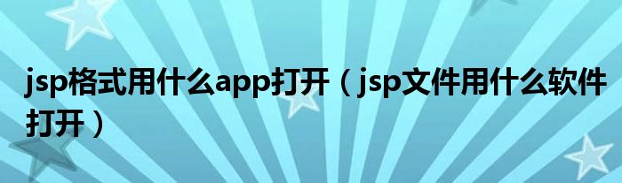 jsp格式用什么app打开（jsp文件用什么软件打开）