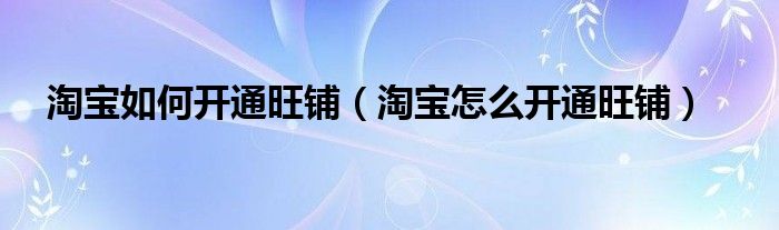 淘宝如何开通旺铺（淘宝怎么开通旺铺）