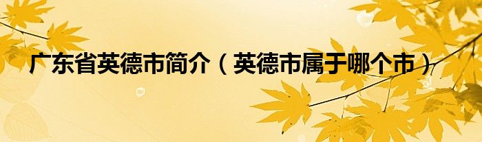 广东省英德市简介（英德市属于哪个市）