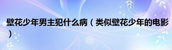 壁花少年男主犯什么病（类似壁花少年的电影）