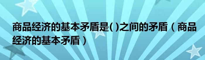 商品经济的基本矛盾是( )之间的矛盾（商品经济的基本矛盾）