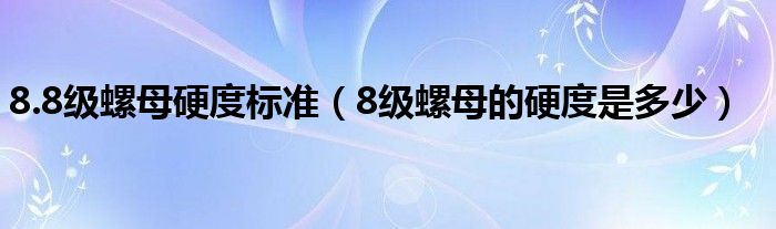 8.8级螺母硬度标准（8级螺母的硬度是多少）