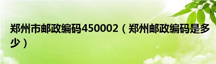 郑州市邮政编码450002（郑州邮政编码是多少）