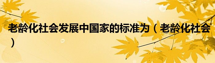 老龄化社会发展中国家的标准为（老龄化社会）