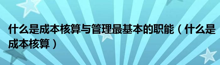 什么是成本核算与管理最基本的职能（什么是成本核算）