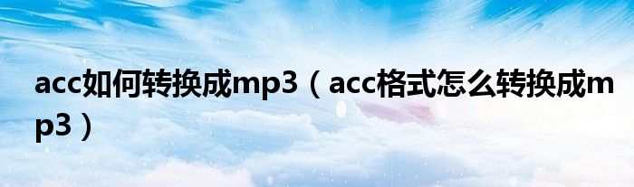 acc如何转换成mp3（acc格式怎么转换成mp3）