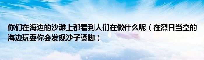 你们在海边的沙滩上都看到人们在做什么呢（在烈日当空的海边玩耍你会发现沙子烫脚）