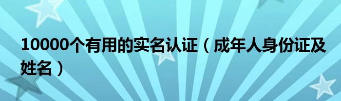 10000个有用的实名认证（成年人身份证及姓名）