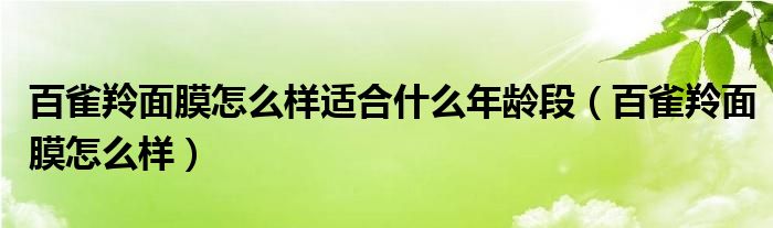 百雀羚面膜怎么样适合什么年龄段（百雀羚面膜怎么样）