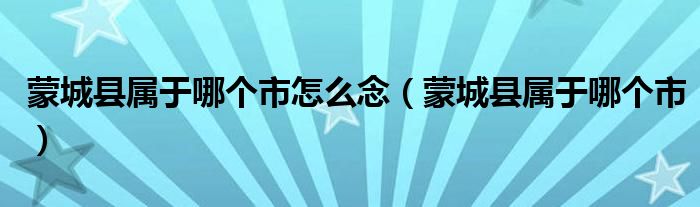 蒙城县属于哪个市怎么念（蒙城县属于哪个市）