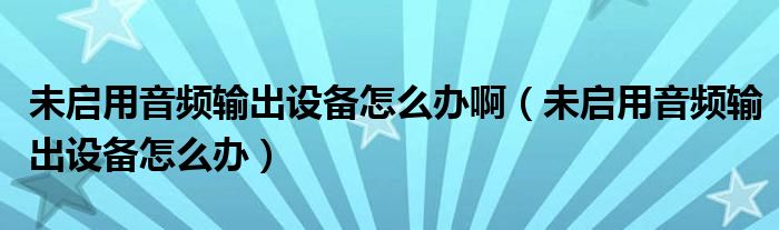 未启用音频输出设备怎么办啊（未启用音频输出设备怎么办）