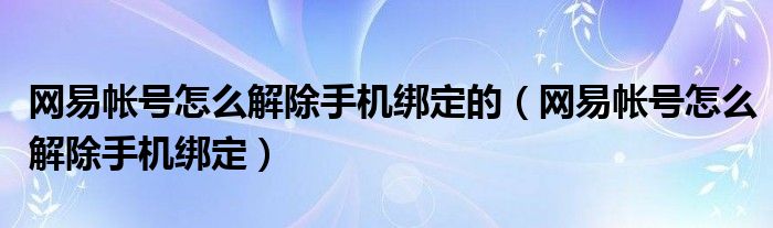 网易帐号怎么解除手机绑定的（网易帐号怎么解除手机绑定）