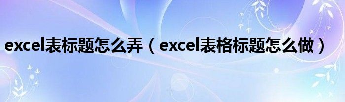 excel表标题怎么弄（excel表格标题怎么做）