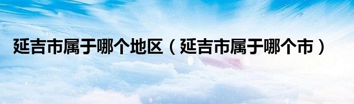 延吉市属于哪个地区（延吉市属于哪个市）