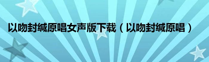 以吻封缄原唱女声版下载（以吻封缄原唱）