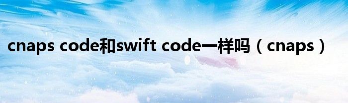 cnaps code和swift code一样吗（cnaps）