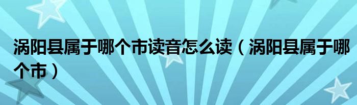 涡阳县属于哪个市读音怎么读（涡阳县属于哪个市）