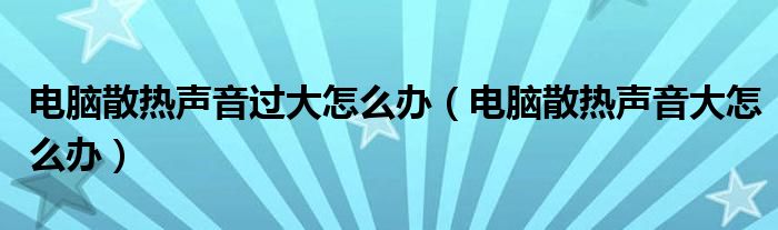 电脑散热声音过大怎么办（电脑散热声音大怎么办）